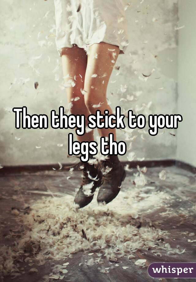 Then they stick to your legs tho 