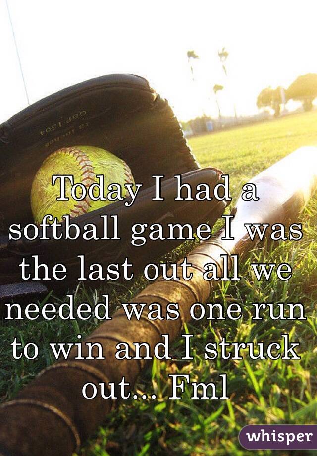 Today I had a softball game I was the last out all we needed was one run to win and I struck out... Fml