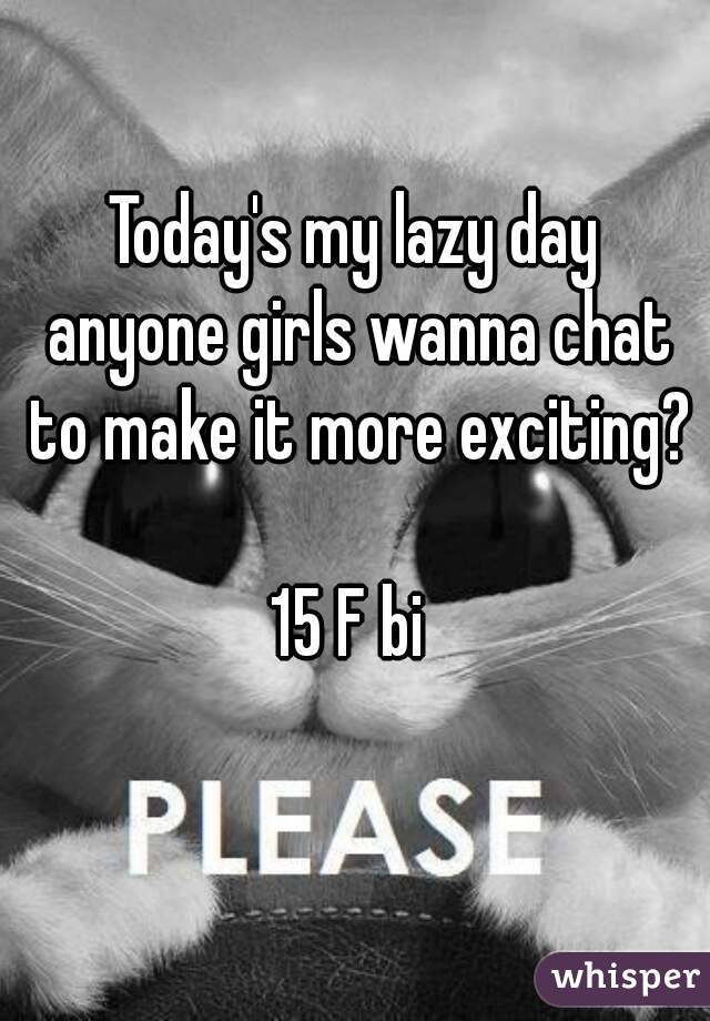 Today's my lazy day anyone girls wanna chat to make it more exciting? 
15 F bi 