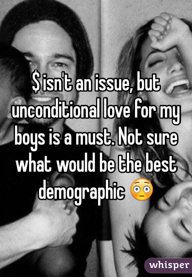 $ isn't an issue, but unconditional love for my boys is a must. Not sure what would be the best demographic 😳