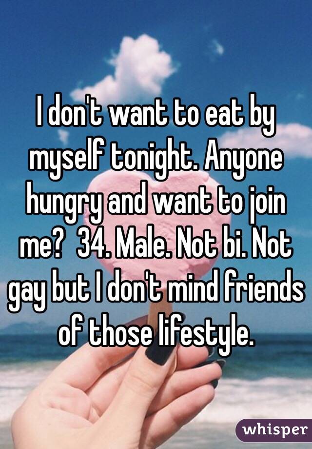 I don't want to eat by myself tonight. Anyone hungry and want to join me?  34. Male. Not bi. Not gay but I don't mind friends of those lifestyle. 