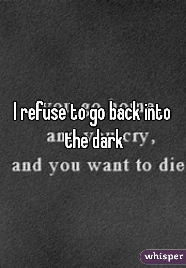 I refuse to go back into the dark