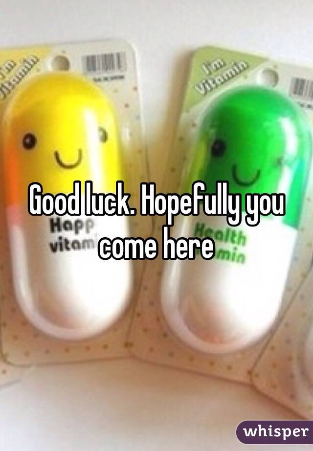 Good luck. Hopefully you come here