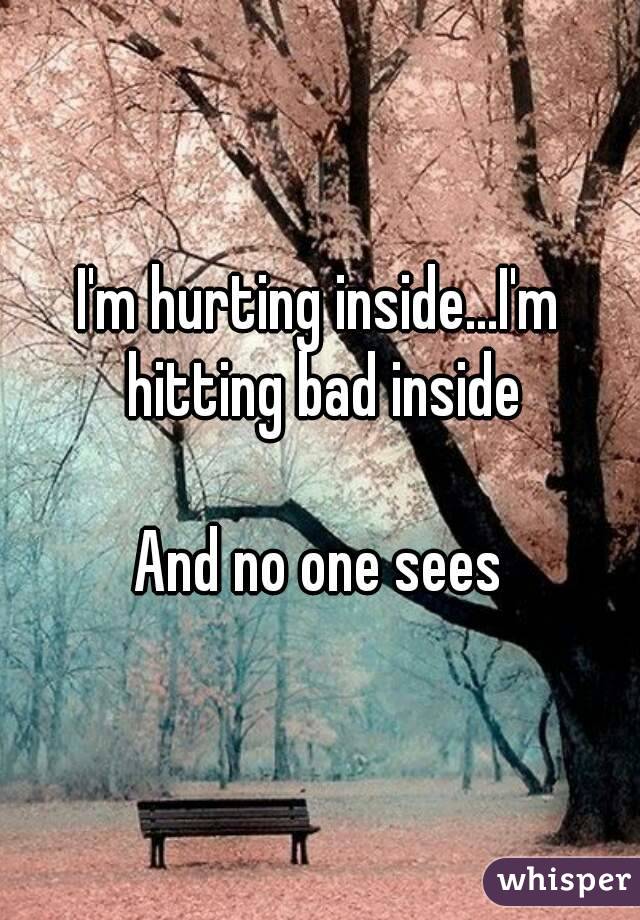 I'm hurting inside...I'm hitting bad inside

And no one sees