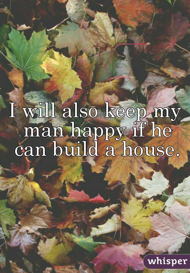 I will also keep my man happy if he can build a house.