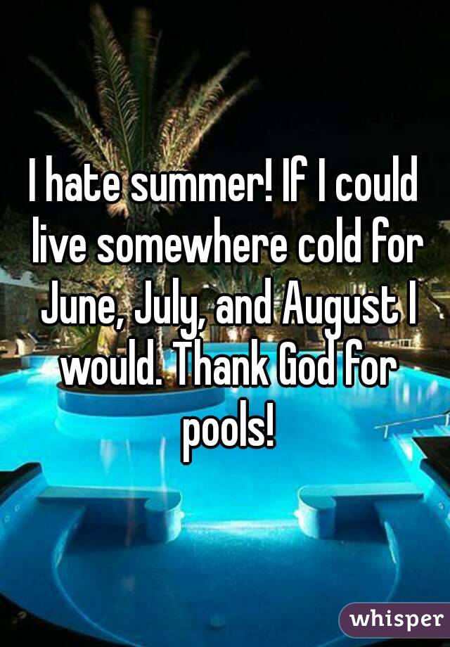I hate summer! If I could live somewhere cold for June, July, and August I would. Thank God for pools!