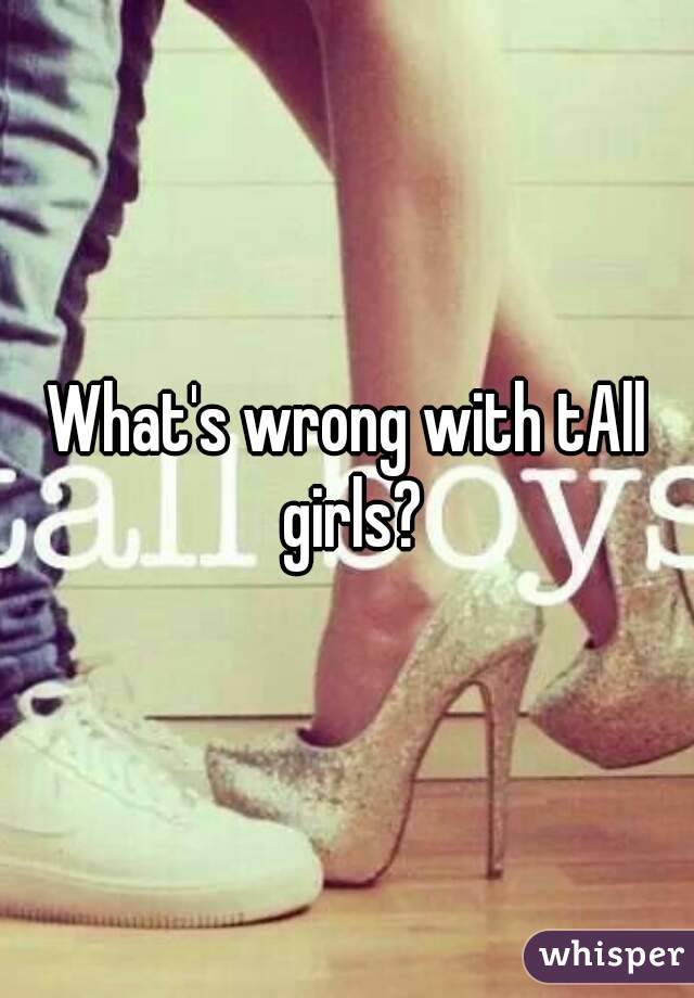 What's wrong with tAll girls?
