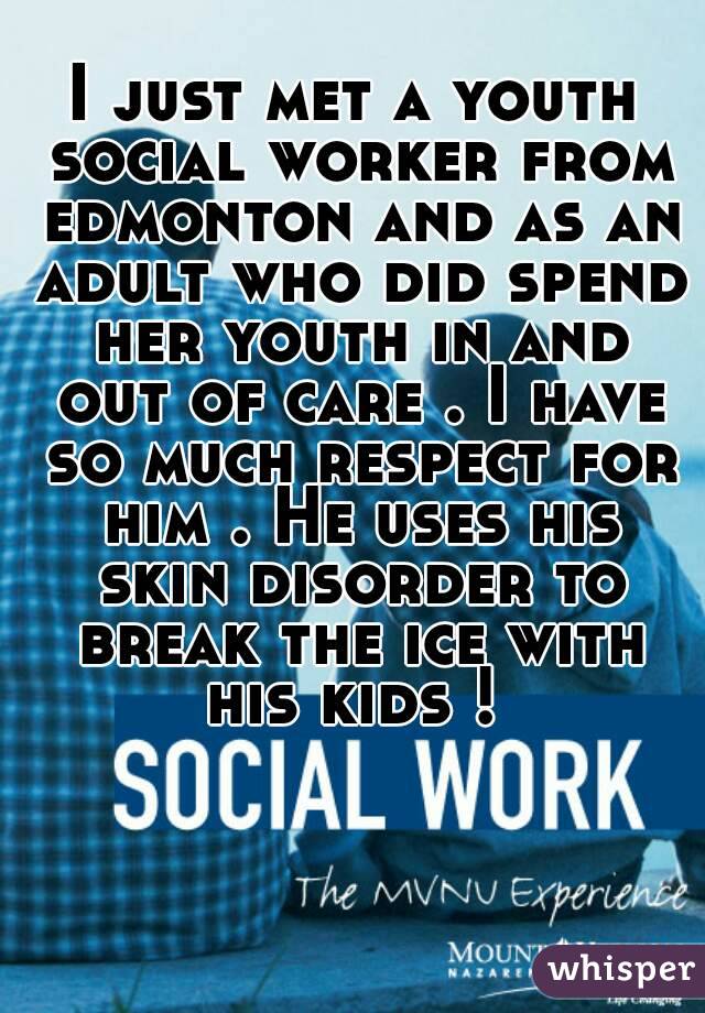 I just met a youth social worker from edmonton and as an adult who did spend her youth in and out of care . I have so much respect for him . He uses his skin disorder to break the ice with his kids ! 