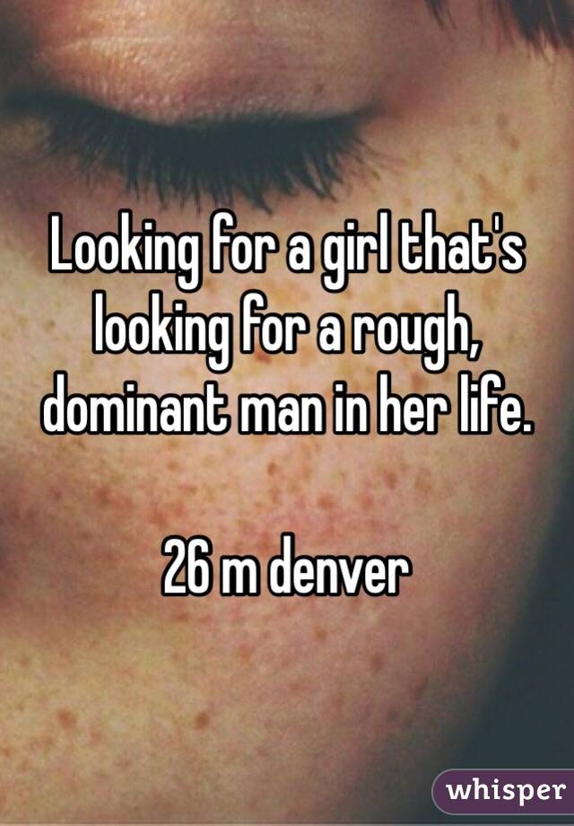 Looking for a girl that's looking for a rough, dominant man in her life.

26 m denver
