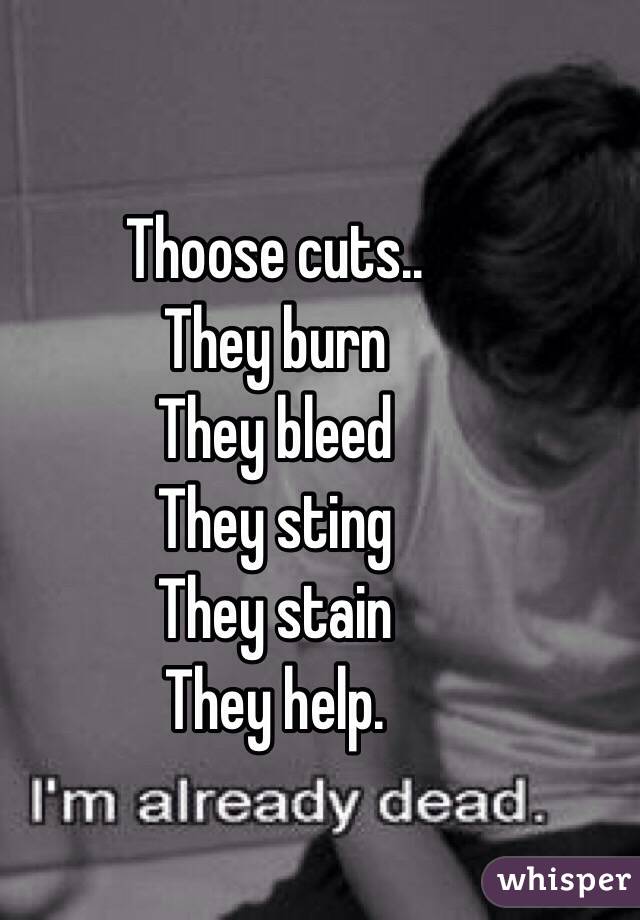 Thoose cuts..
They burn
They bleed
They sting
They stain
They help.