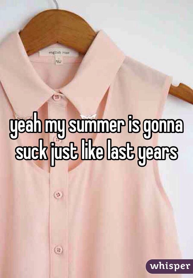yeah my summer is gonna suck just like last years