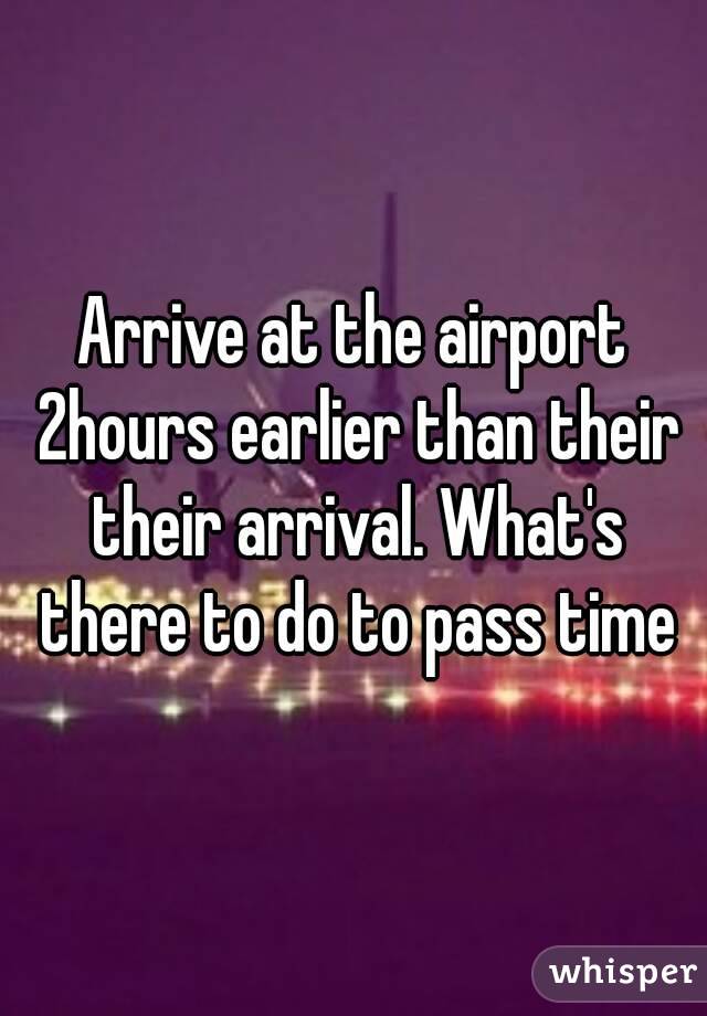 Arrive at the airport 2hours earlier than their their arrival. What's there to do to pass time