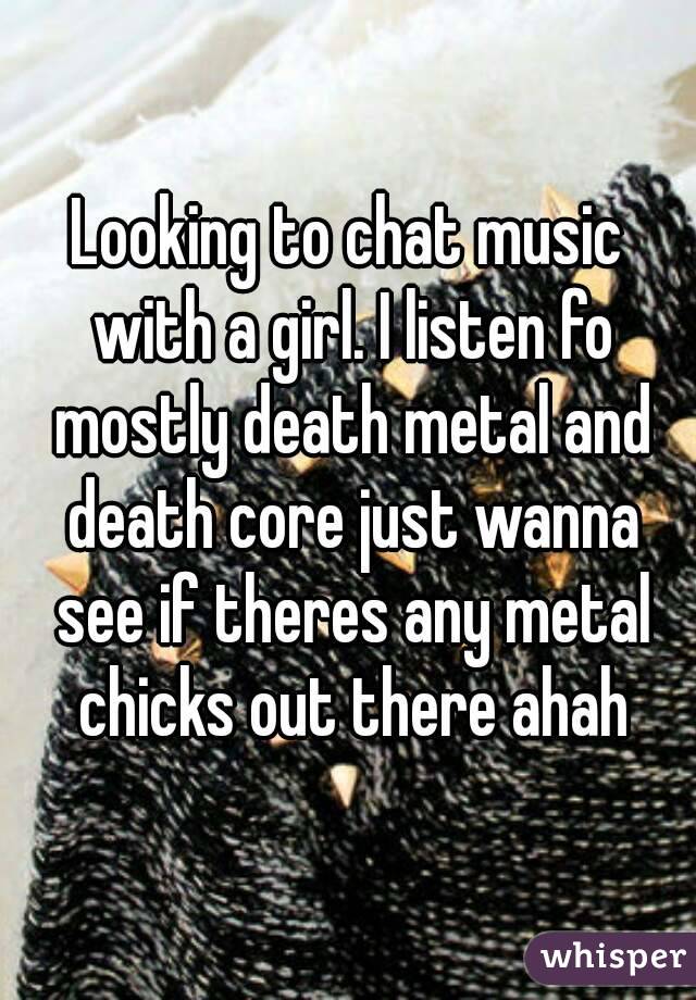 Looking to chat music with a girl. I listen fo mostly death metal and death core just wanna see if theres any metal chicks out there ahah