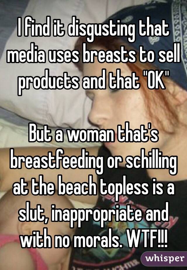I find it disgusting that media uses breasts to sell products and that "OK"

But a woman that's breastfeeding or schilling at the beach topless is a slut, inappropriate and with no morals. WTF!!!