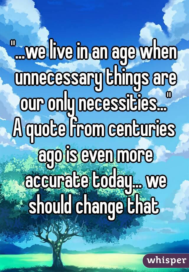 "...we live in an age when unnecessary things are our only necessities..."
A quote from centuries ago is even more accurate today... we should change that 