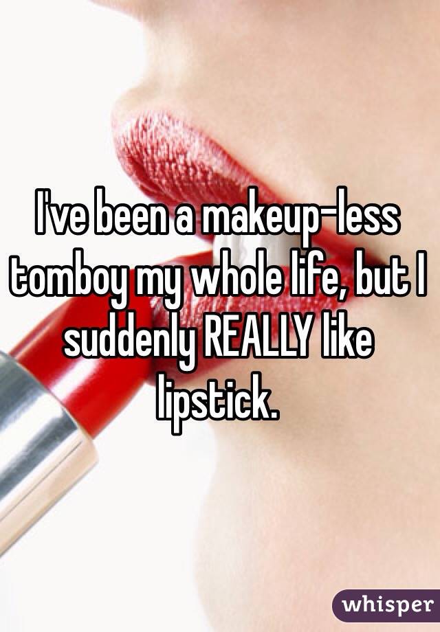 I've been a makeup-less tomboy my whole life, but I suddenly REALLY like lipstick. 