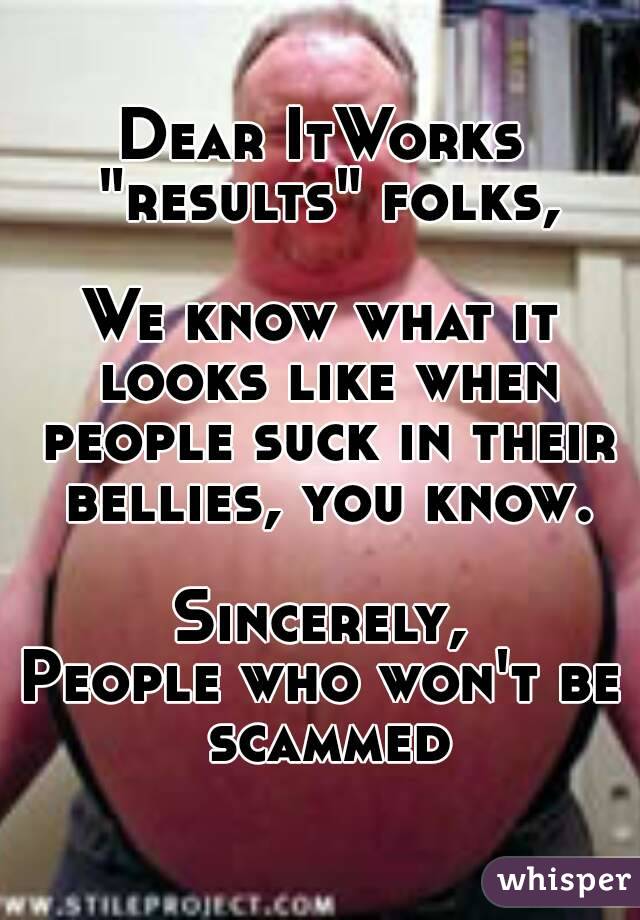 Dear ItWorks "results" folks,

We know what it looks like when people suck in their bellies, you know.

Sincerely,
People who won't be scammed