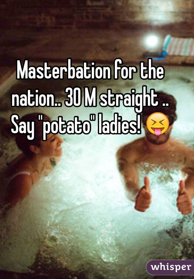 Masterbation for the nation.. 30 M straight .. Say "potato" ladies! 😝