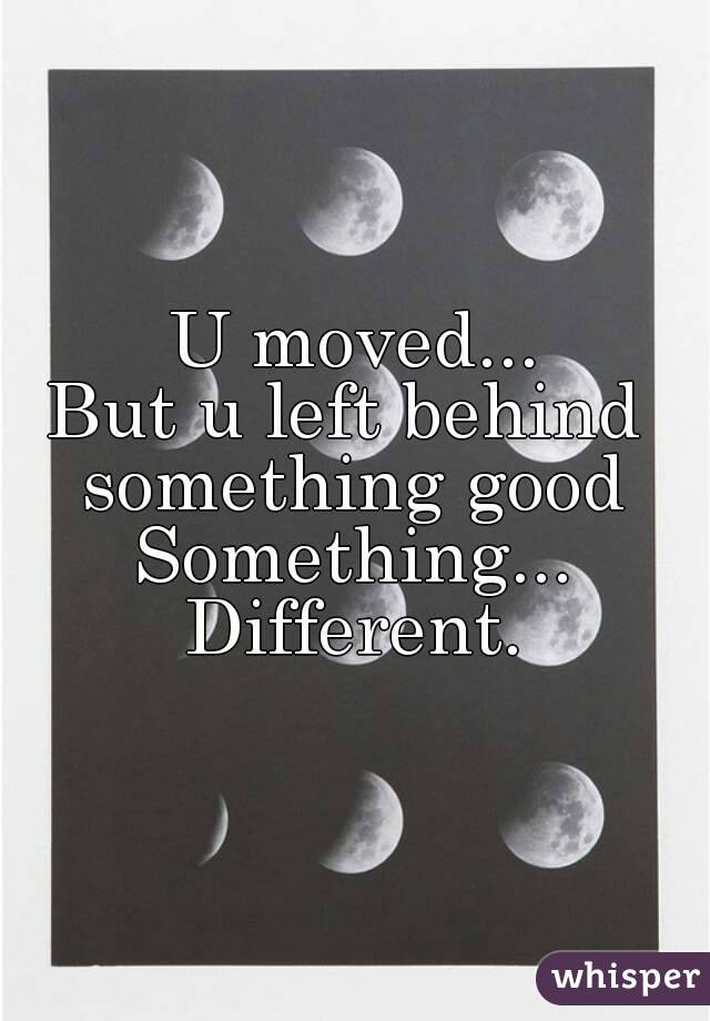 U moved...
But u left behind 
something good
Something...
Different.