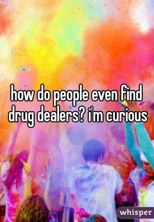 how do people even find drug dealers? i'm curious