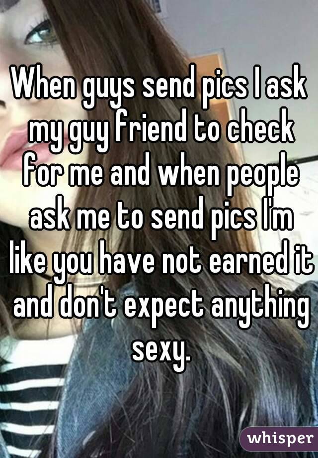When guys send pics I ask my guy friend to check for me and when people ask me to send pics I'm like you have not earned it and don't expect anything sexy.