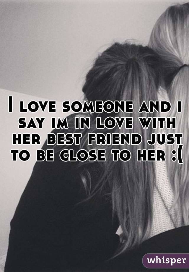 I love someone and i say im in love with her best friend just to be close to her :(
