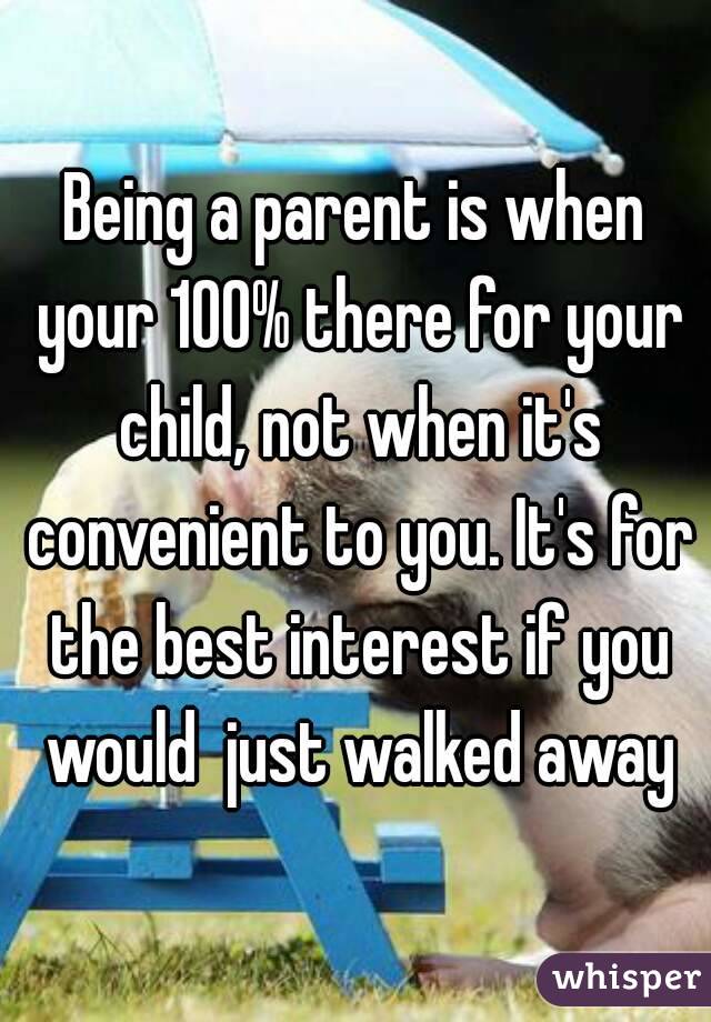 Being a parent is when your 100% there for your child, not when it's convenient to you. It's for the best interest if you would  just walked away