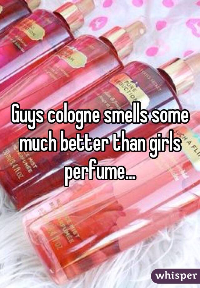 Guys cologne smells some much better than girls perfume...