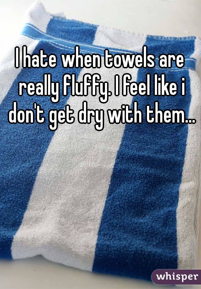 I hate when towels are really fluffy. I feel like i don't get dry with them...