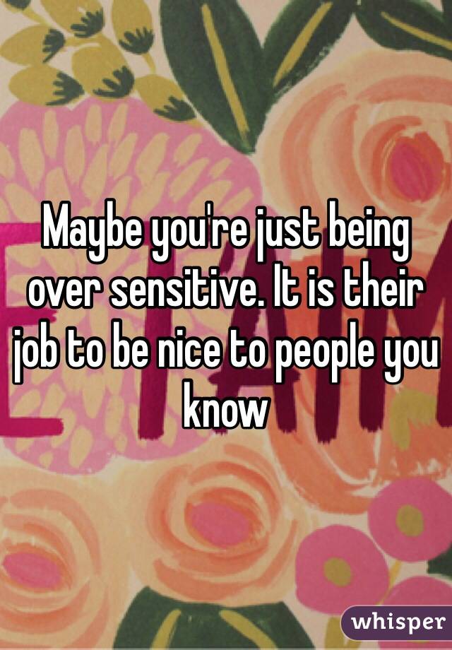 Maybe you're just being over sensitive. It is their job to be nice to people you know