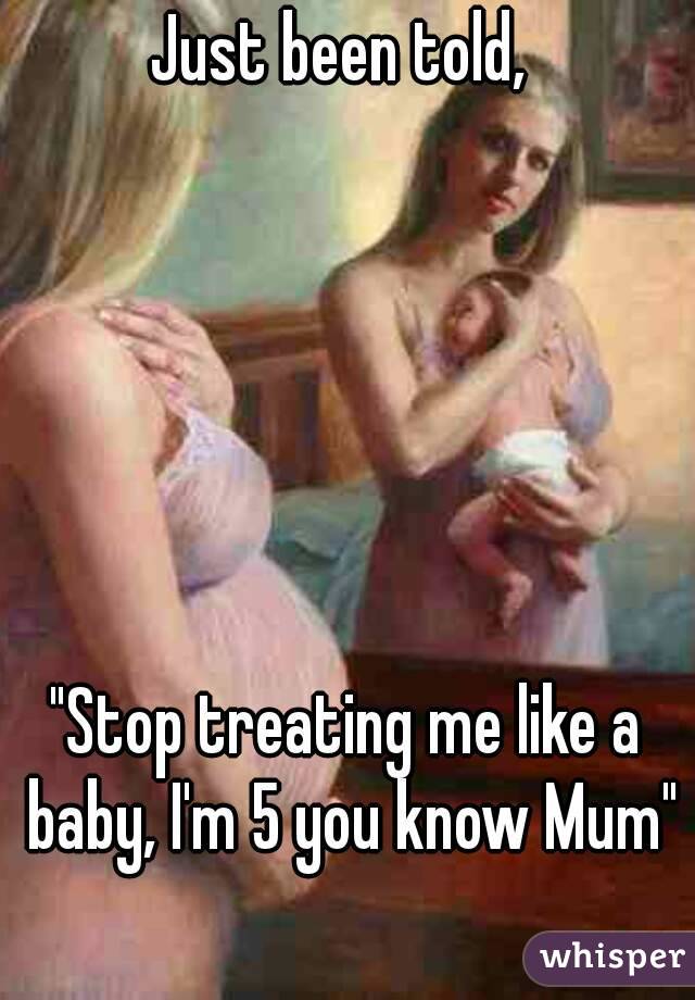 Just been told, 






"Stop treating me like a baby, I'm 5 you know Mum"