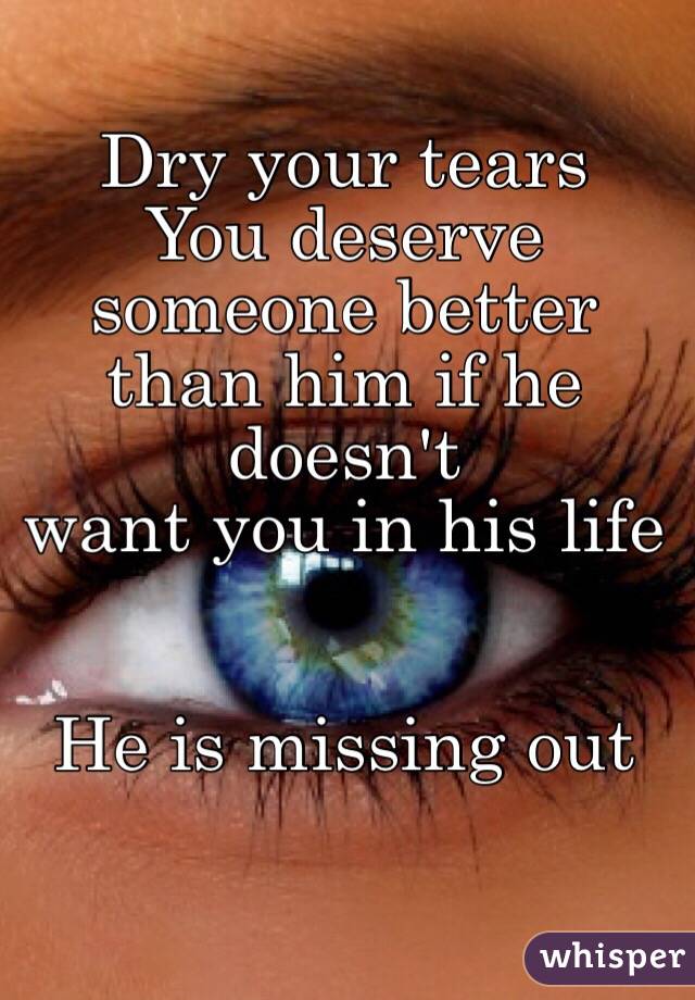 Dry your tears
You deserve someone better 
than him if he doesn't 
want you in his life


He is missing out 