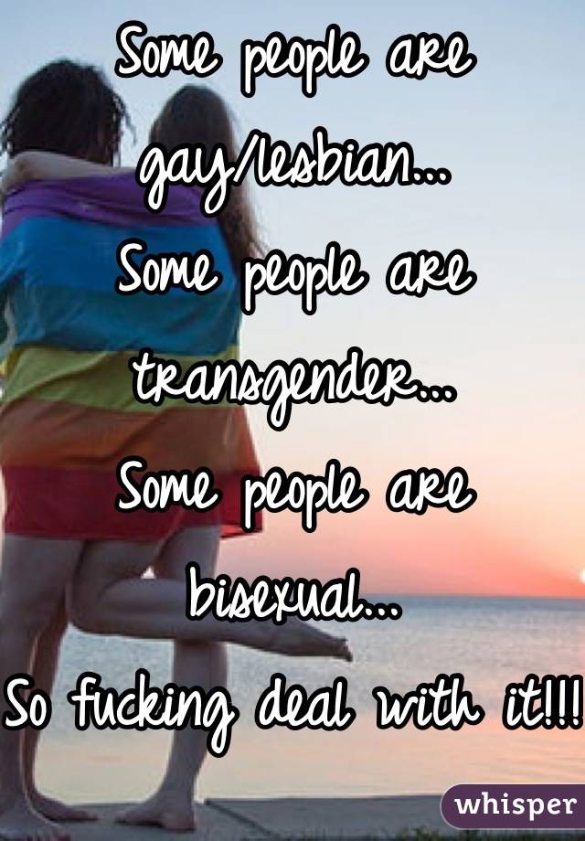 Some people are gay/lesbian...
Some people are transgender...
Some people are bisexual...
So fucking deal with it!!!!