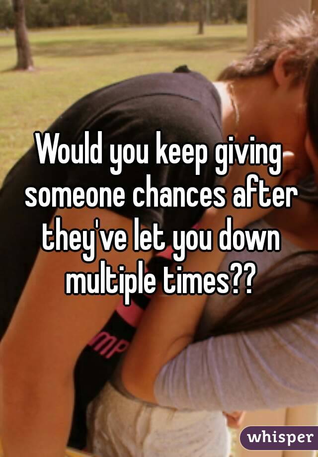 Would you keep giving someone chances after they've let you down multiple times??