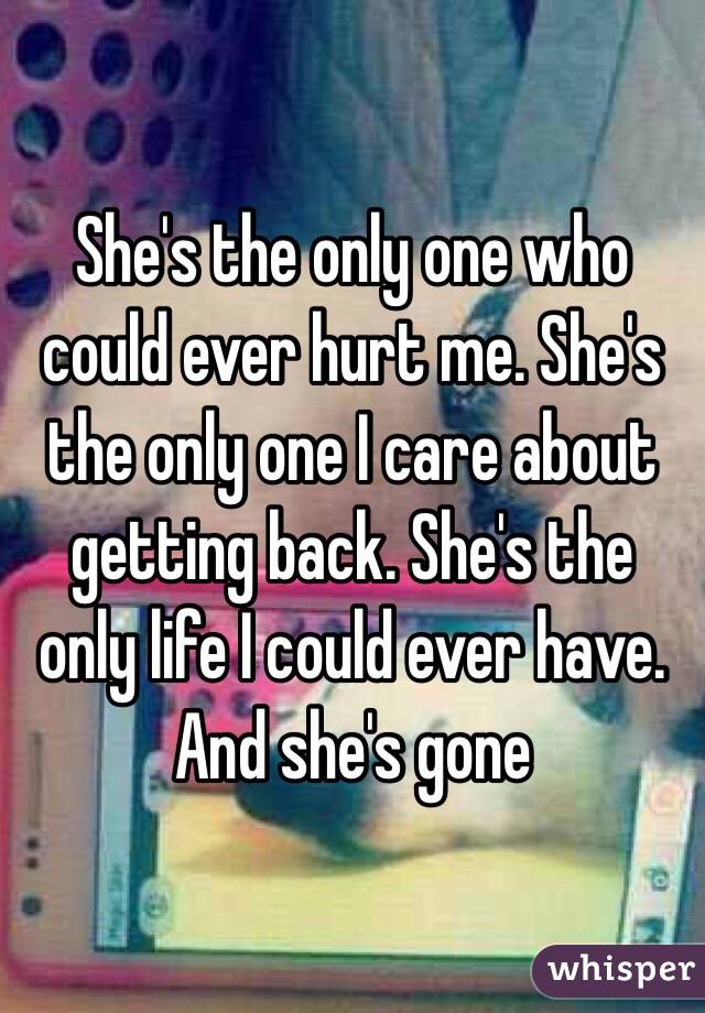 She's the only one who could ever hurt me. She's the only one I care about getting back. She's the only life I could ever have. And she's gone
