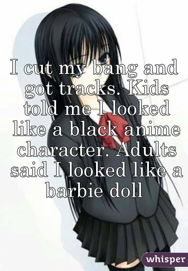 I cut my bang and got tracks. Kids told me I looked like a black anime character. Adults said I looked like a barbie doll 