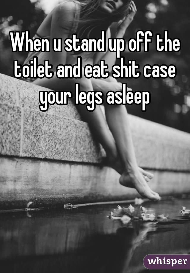 When u stand up off the toilet and eat shit case your legs asleep