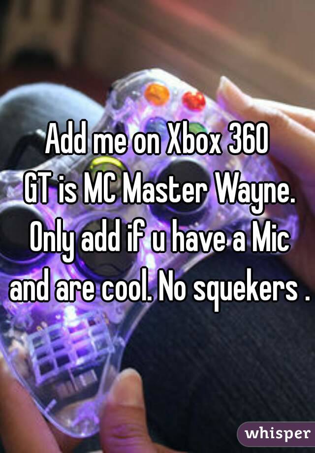 Add me on Xbox 360
 GT is MC Master Wayne. Only add if u have a Mic and are cool. No squekers .