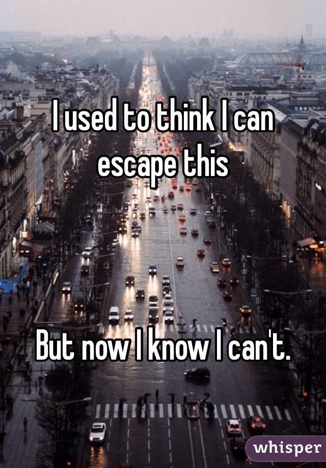  I used to think I can escape this



But now I know I can't.