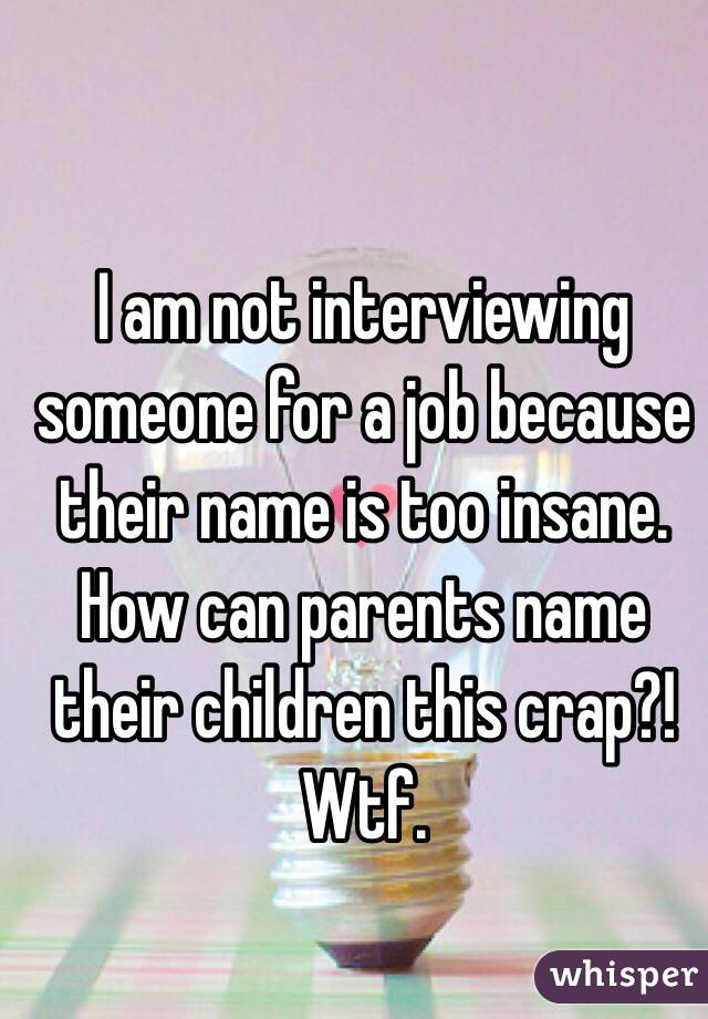 I am not interviewing someone for a job because their name is too insane. How can parents name their children this crap?! Wtf. 