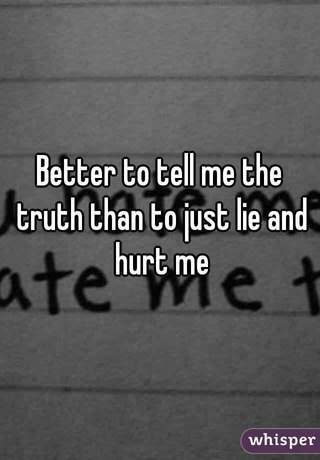 Better to tell me the truth than to just lie and hurt me