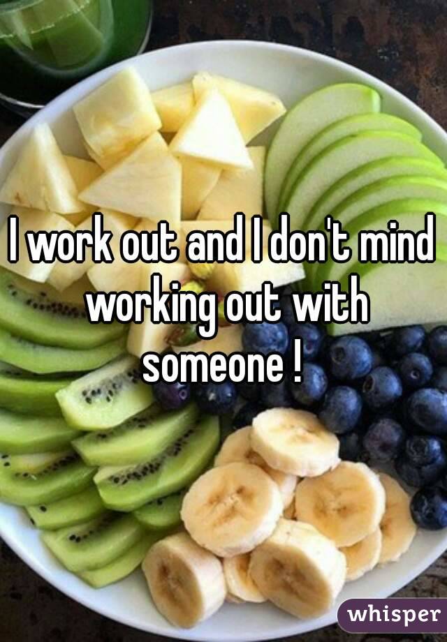 I work out and I don't mind working out with someone ! 
