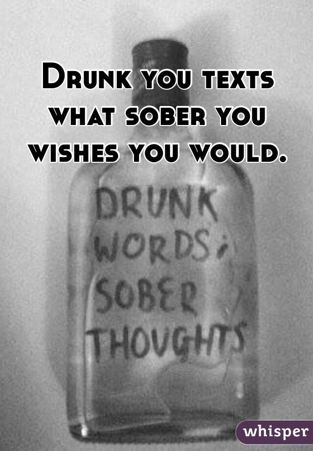 Drunk you texts what sober you wishes you would. 