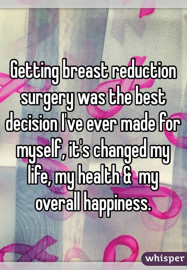 Getting breast reduction surgery was the best decision I've ever made for myself, it's changed my life, my health &  my overall happiness. 