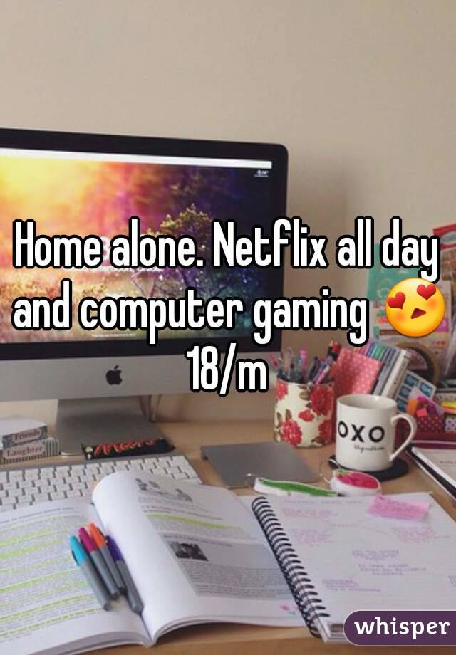 Home alone. Netflix all day and computer gaming 😍 18/m 