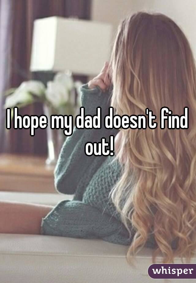 I hope my dad doesn't find out!