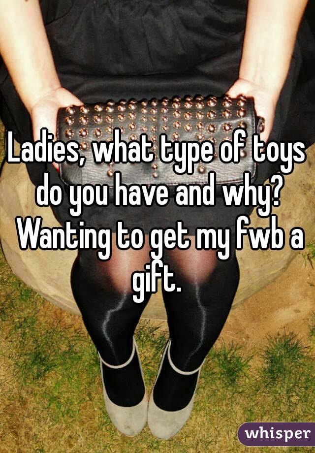 Ladies, what type of toys do you have and why? Wanting to get my fwb a gift. 