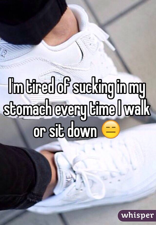I'm tired of sucking in my stomach every time I walk or sit down 😑