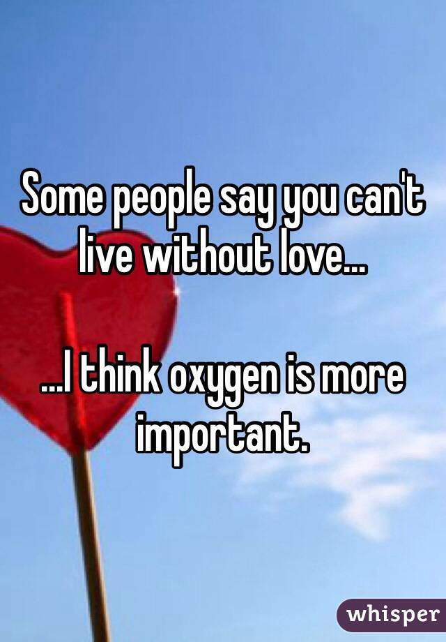 Some people say you can't live without love...

...I think oxygen is more important. 