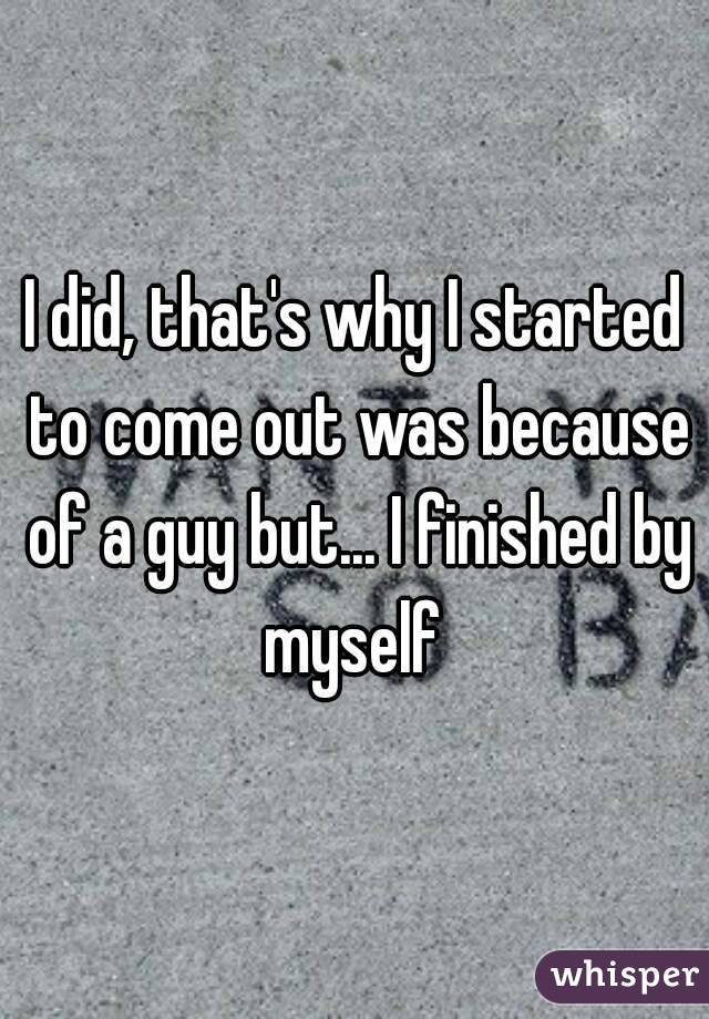 I did, that's why I started to come out was because of a guy but... I finished by myself 